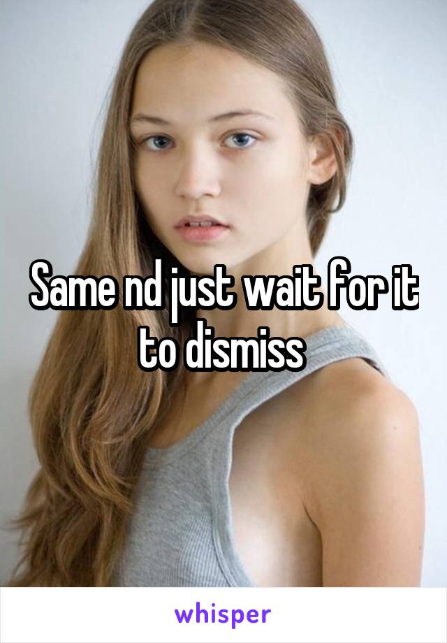 Same nd just wait for it to dismiss 