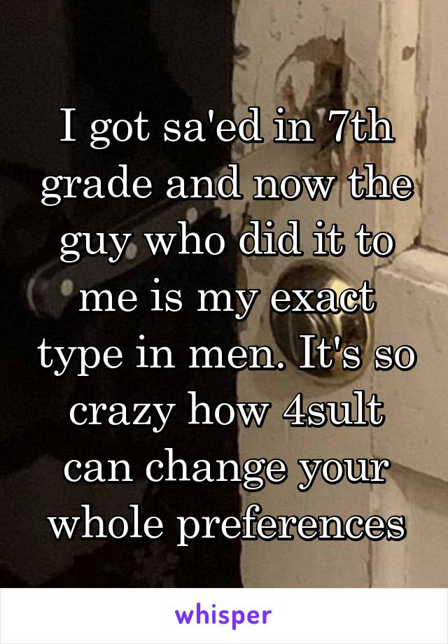 I got sa'ed in 7th grade and now the guy who did it to me is my exact type in men. It's so crazy how 4sult can change your whole preferences