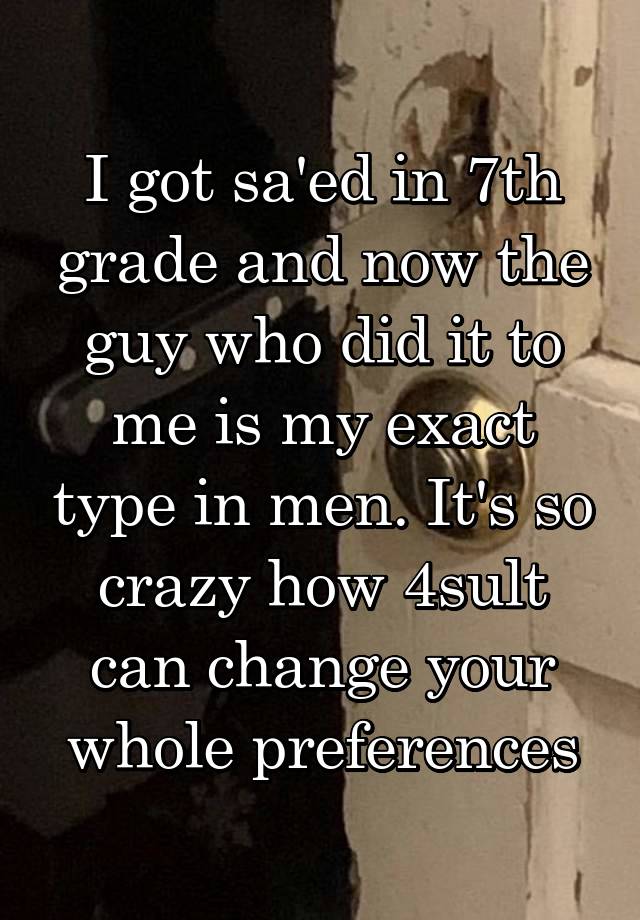 I got sa'ed in 7th grade and now the guy who did it to me is my exact type in men. It's so crazy how 4sult can change your whole preferences
