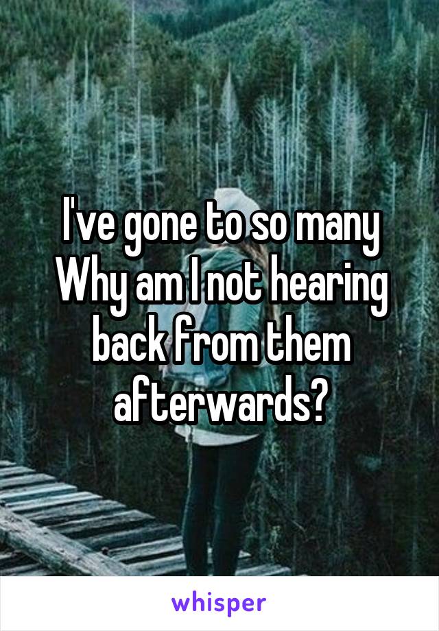 I've gone to so many
Why am I not hearing back from them afterwards?