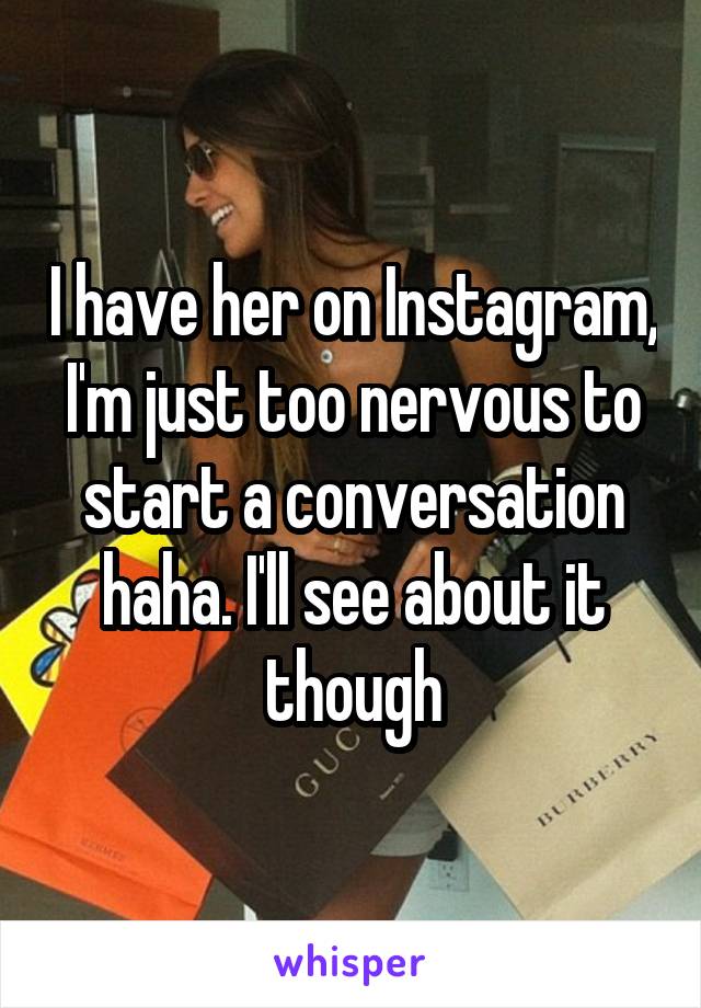 I have her on Instagram, I'm just too nervous to start a conversation haha. I'll see about it though