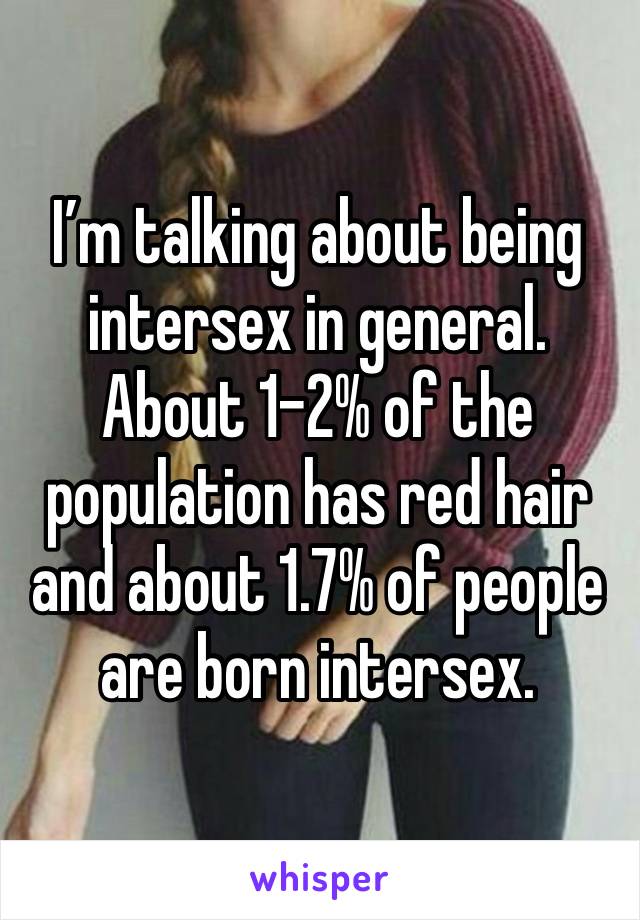 I’m talking about being intersex in general. About 1-2% of the population has red hair and about 1.7% of people are born intersex.