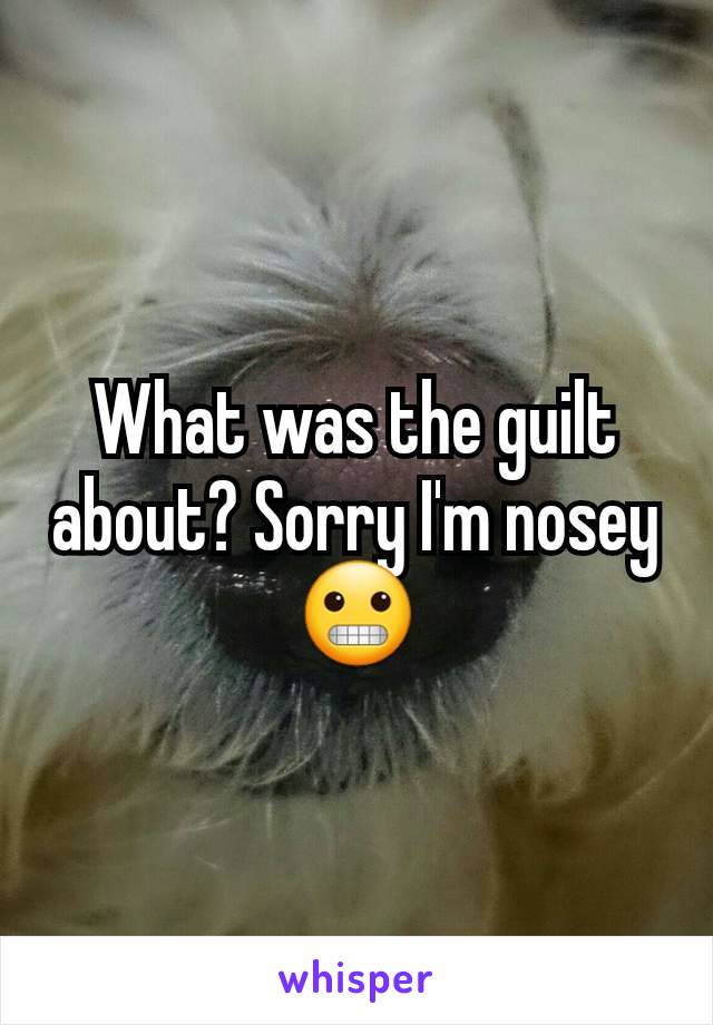 What was the guilt about? Sorry I'm nosey 😬