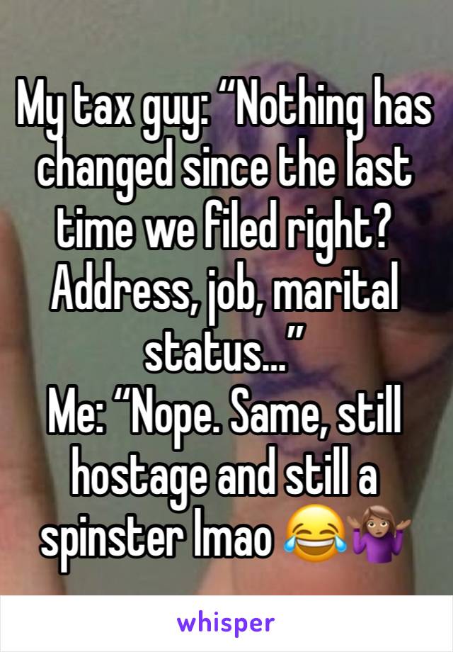 My tax guy: “Nothing has changed since the last time we filed right? Address, job, marital status…” 
Me: “Nope. Same, still hostage and still a spinster lmao 😂🤷🏽‍♀️