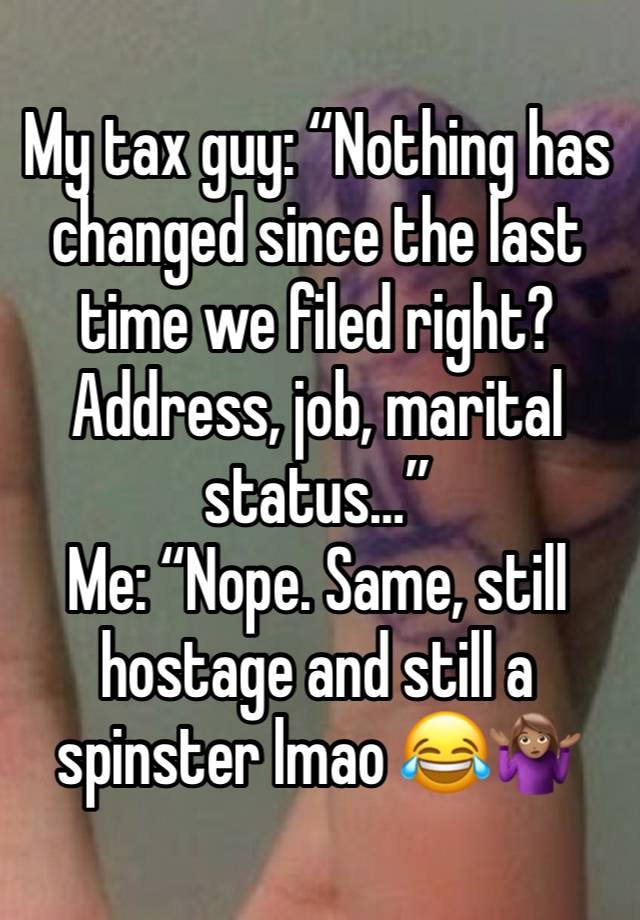 My tax guy: “Nothing has changed since the last time we filed right? Address, job, marital status…” 
Me: “Nope. Same, still hostage and still a spinster lmao 😂🤷🏽‍♀️