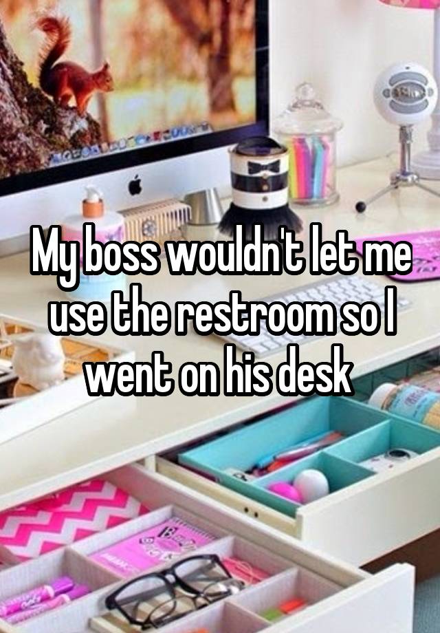 My boss wouldn't let me use the restroom so I went on his desk 