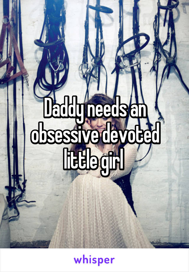 Daddy needs an obsessive devoted little girl 