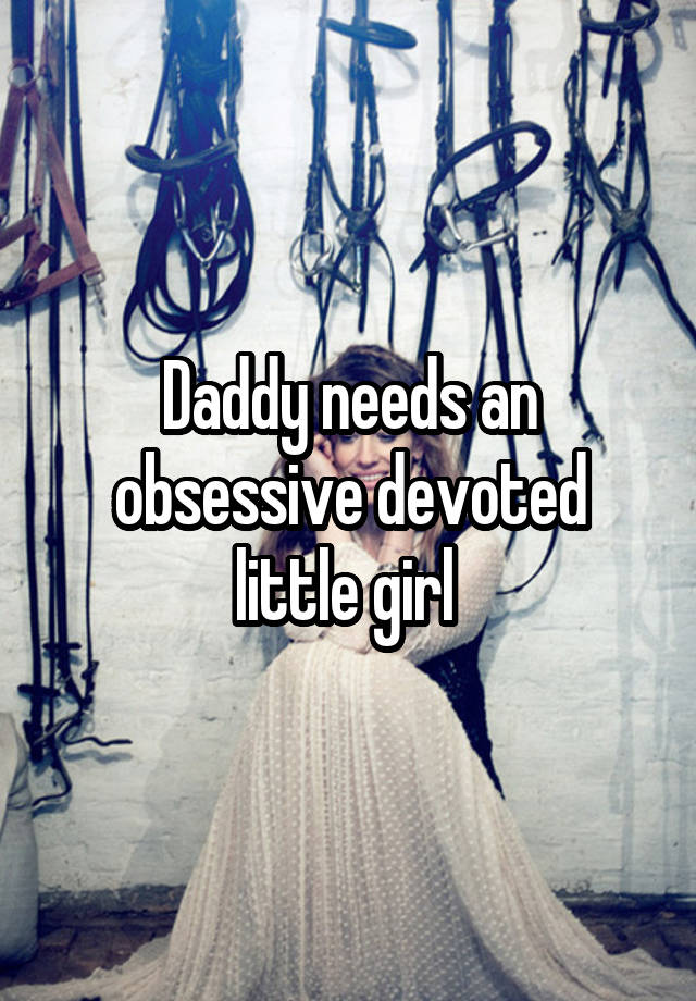 Daddy needs an obsessive devoted little girl 