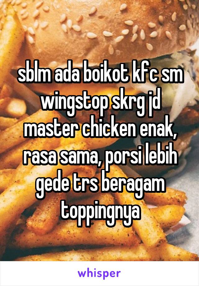 sblm ada boikot kfc sm wingstop skrg jd master chicken enak, rasa sama, porsi lebih gede trs beragam toppingnya