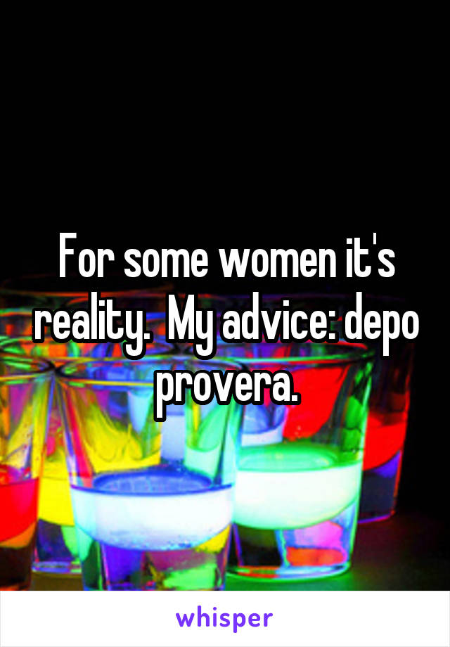 For some women it's reality.  My advice: depo provera.