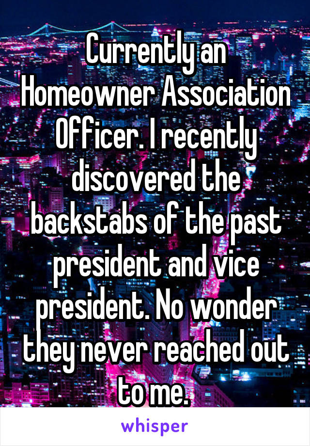 Currently an Homeowner Association Officer. I recently discovered the backstabs of the past president and vice president. No wonder they never reached out to me. 