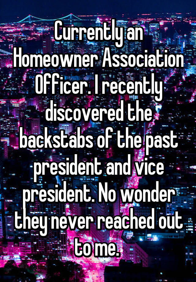 Currently an Homeowner Association Officer. I recently discovered the backstabs of the past president and vice president. No wonder they never reached out to me. 