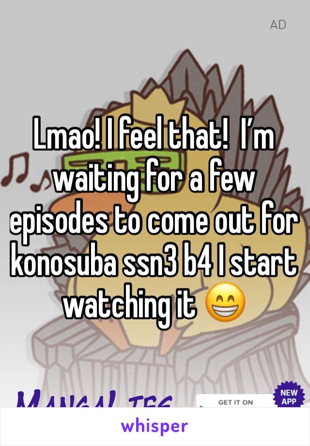 Lmao! I feel that!  I’m waiting for a few episodes to come out for konosuba ssn3 b4 I start watching it 😁