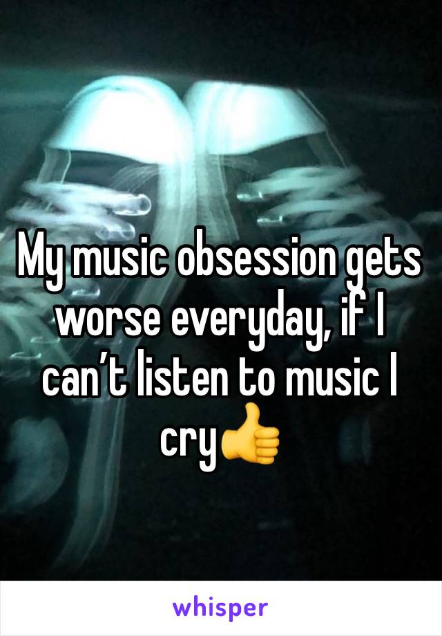 My music obsession gets worse everyday, if I can’t listen to music I cry👍