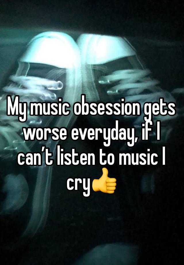 My music obsession gets worse everyday, if I can’t listen to music I cry👍