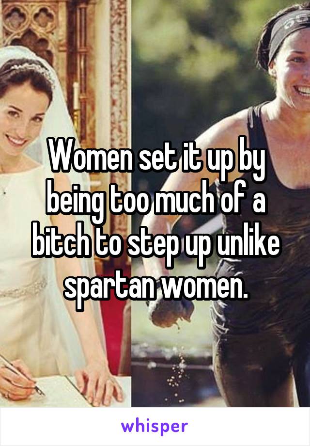 Women set it up by being too much of a bitch to step up unlike spartan women.