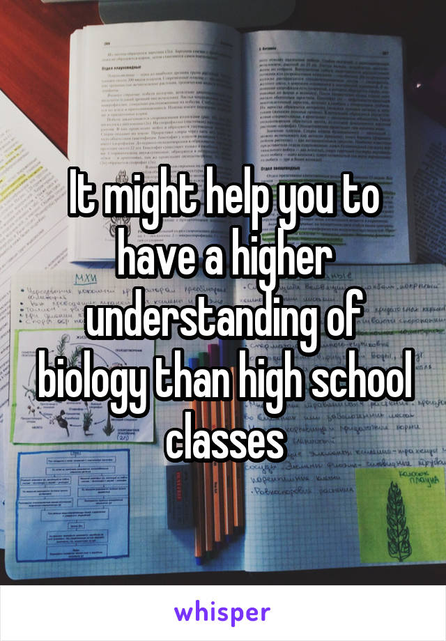 It might help you to have a higher understanding of biology than high school classes