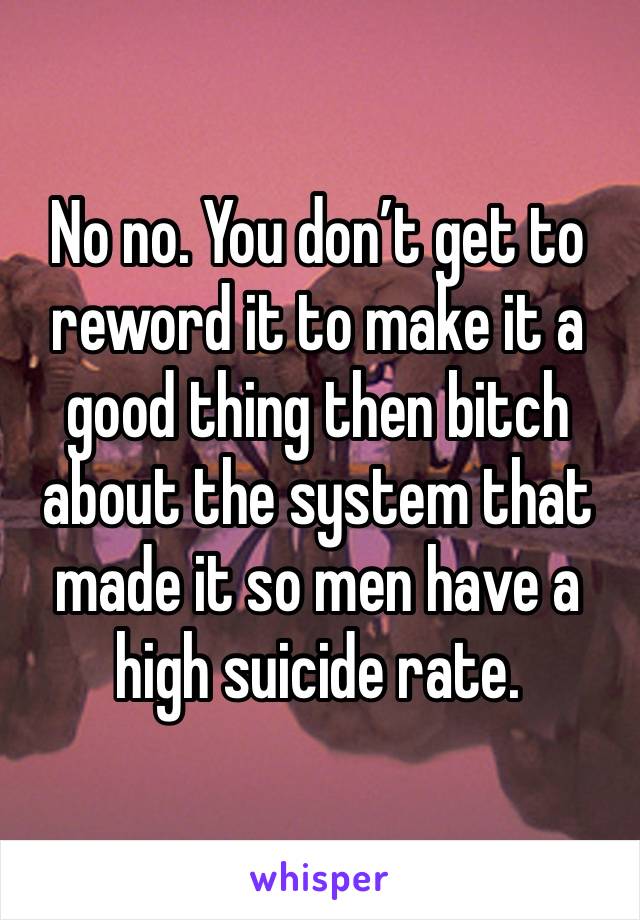 No no. You don’t get to reword it to make it a good thing then bitch about the system that made it so men have a high suicide rate. 