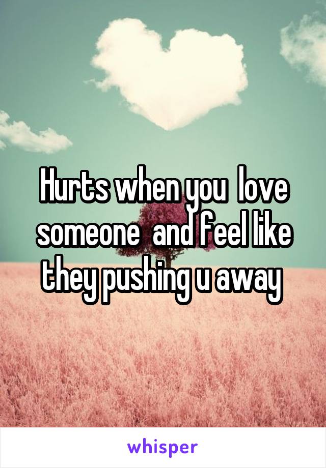 Hurts when you  love someone  and feel like they pushing u away 