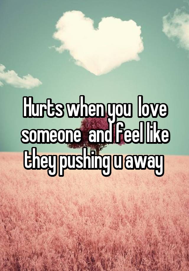 Hurts when you  love someone  and feel like they pushing u away 