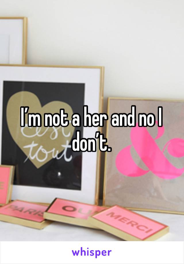 I’m not a her and no I don’t. 