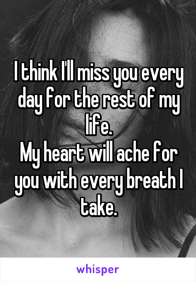 I think I'll miss you every day for the rest of my life.
My heart will ache for you with every breath I take.