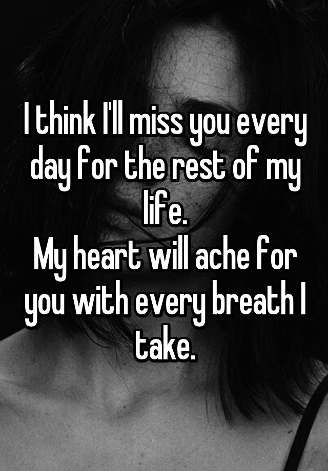 I think I'll miss you every day for the rest of my life.
My heart will ache for you with every breath I take.