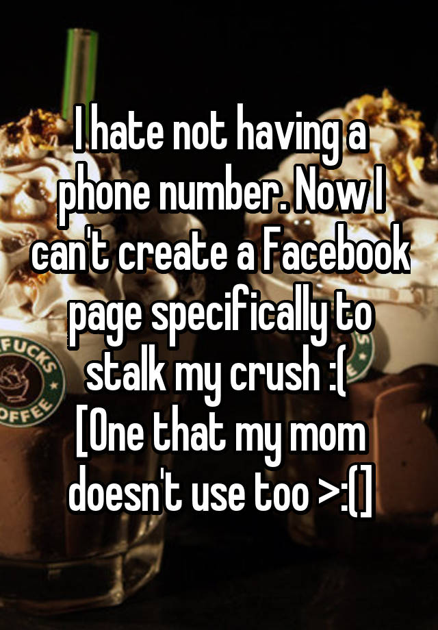 I hate not having a phone number. Now I can't create a Facebook page specifically to stalk my crush :( 
[One that my mom doesn't use too >:(]