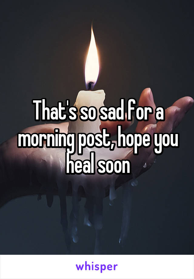 That's so sad for a morning post, hope you heal soon