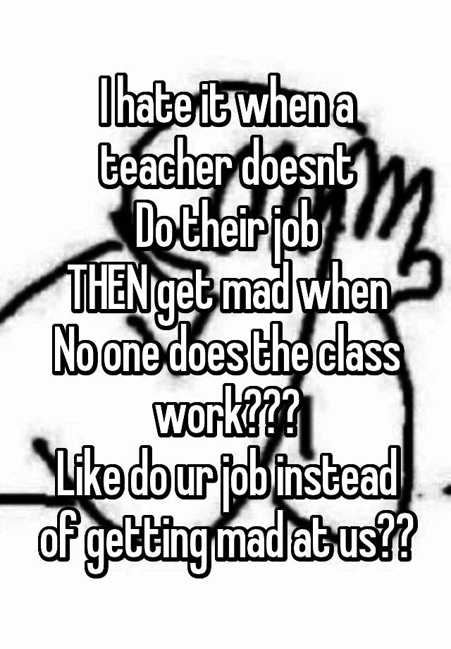 I hate it when a teacher doesnt
Do their job
THEN get mad when
No one does the class work???
Like do ur job instead of getting mad at us??