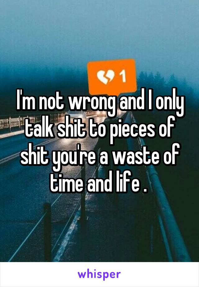 I'm not wrong and I only talk shit to pieces of shit you're a waste of time and life . 