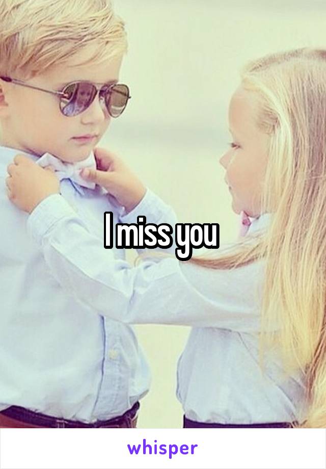 I miss you 