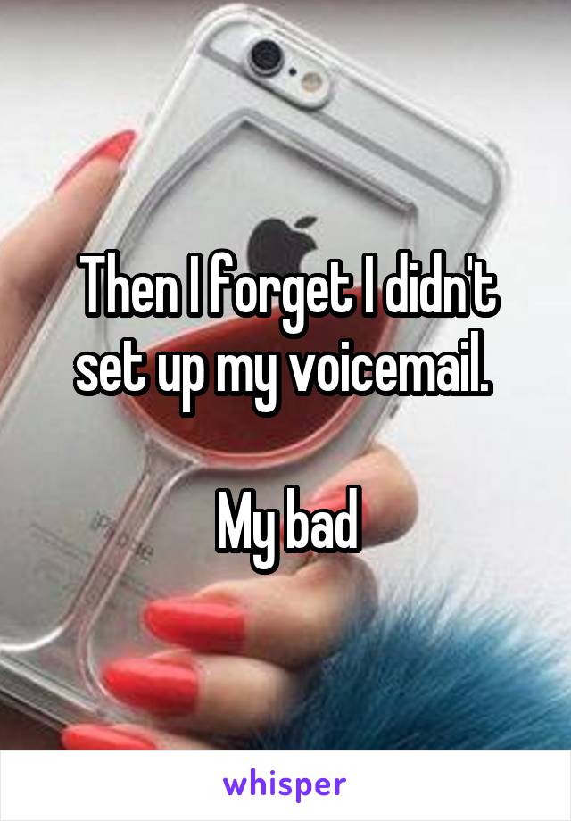 Then I forget I didn't set up my voicemail. 

My bad