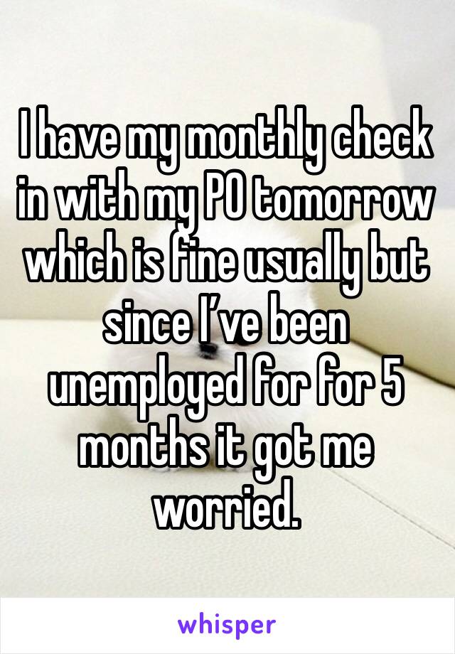 I have my monthly check in with my PO tomorrow which is fine usually but since I’ve been unemployed for for 5 months it got me worried. 