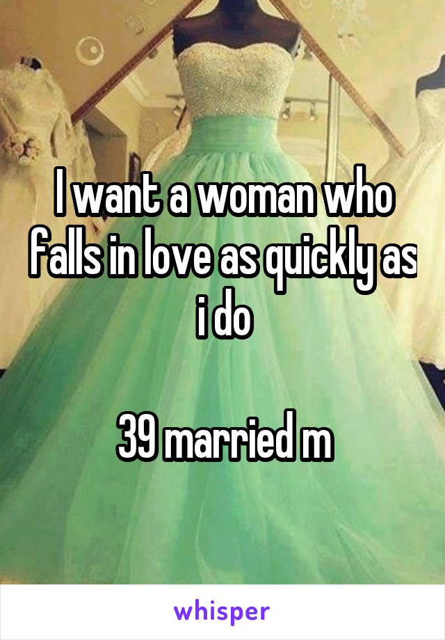 I want a woman who falls in love as quickly as i do

39 married m