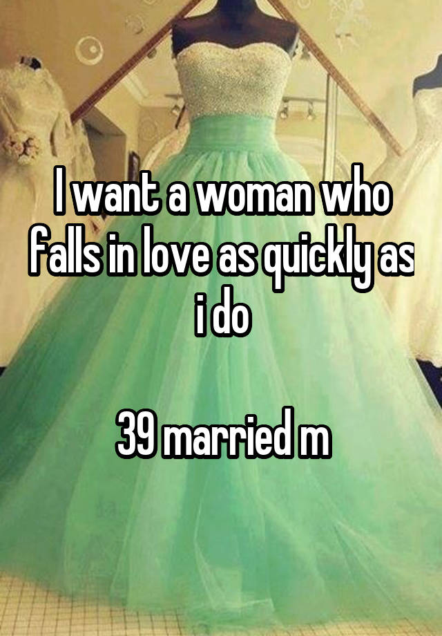 I want a woman who falls in love as quickly as i do

39 married m