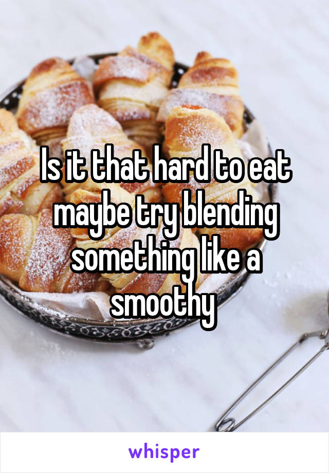 Is it that hard to eat maybe try blending something like a smoothy 