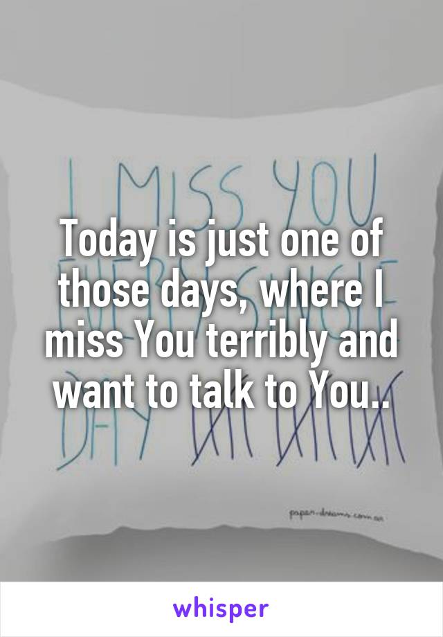 Today is just one of those days, where I miss You terribly and want to talk to You..