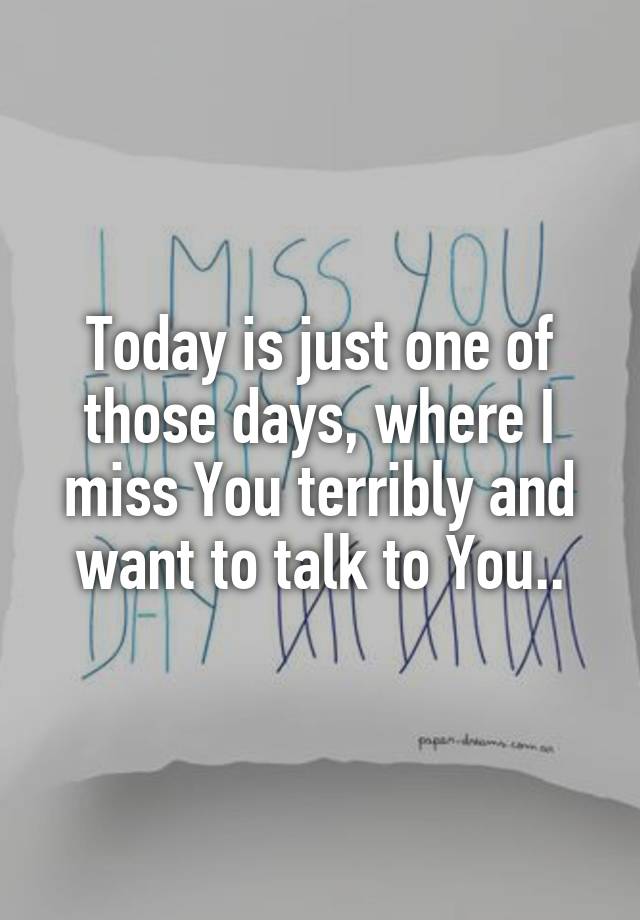 Today is just one of those days, where I miss You terribly and want to talk to You..