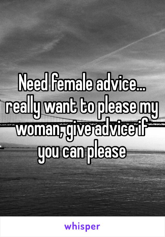 Need female advice…really want to please my woman, give advice if you can please 