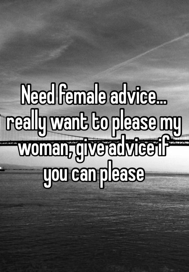 Need female advice…really want to please my woman, give advice if you can please 