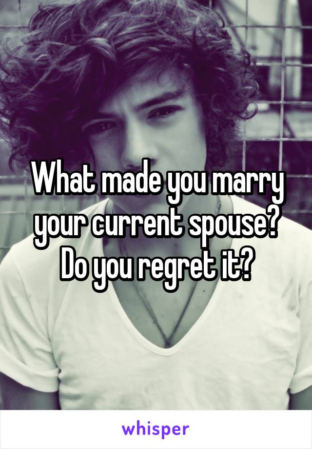 What made you marry your current spouse? Do you regret it?