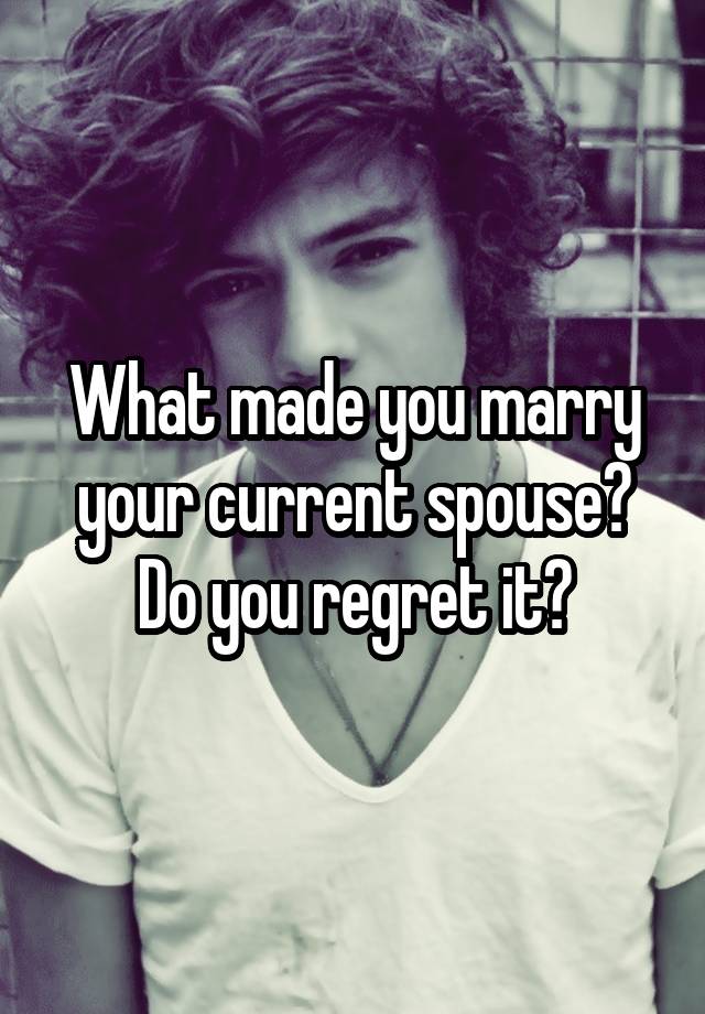 What made you marry your current spouse? Do you regret it?