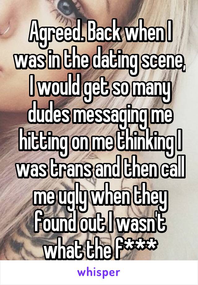 Agreed. Back when I was in the dating scene, I would get so many dudes messaging me hitting on me thinking I was trans and then call me ugly when they found out I wasn't what the f***