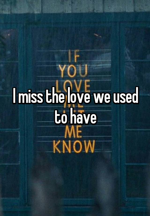 I miss the love we used to have