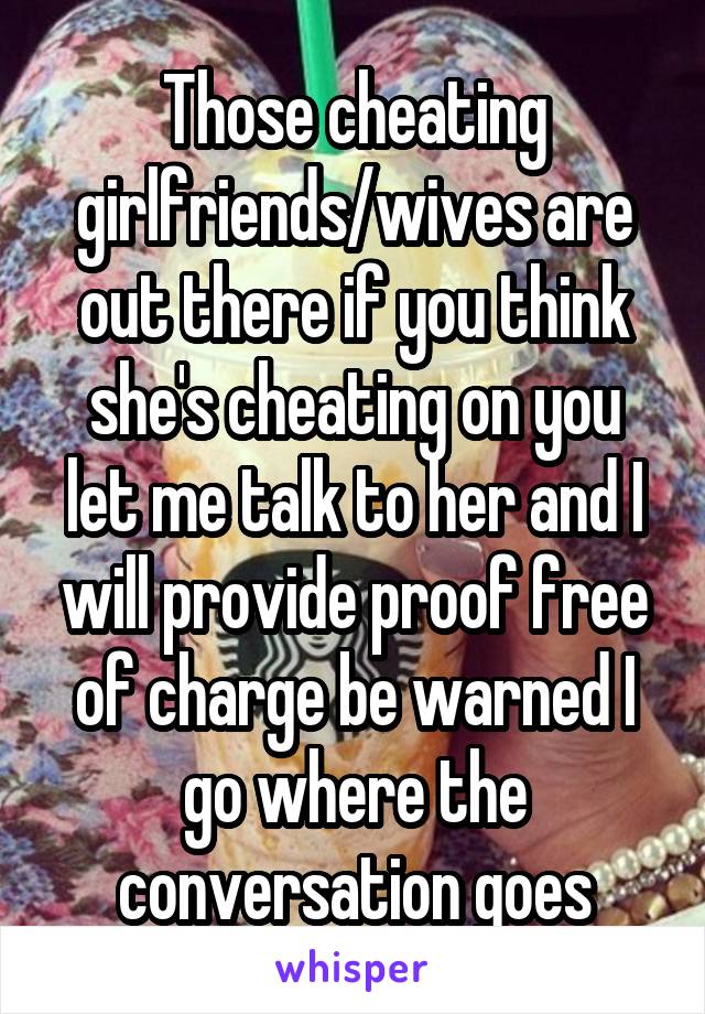 Those cheating girlfriends/wives are out there if you think she's cheating on you let me talk to her and I will provide proof free of charge be warned I go where the conversation goes