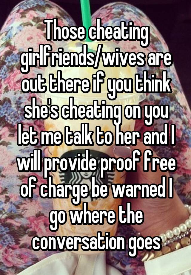 Those cheating girlfriends/wives are out there if you think she's cheating on you let me talk to her and I will provide proof free of charge be warned I go where the conversation goes