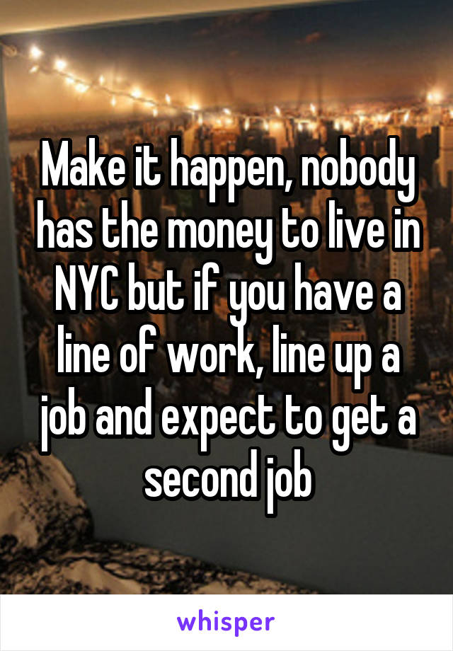 Make it happen, nobody has the money to live in NYC but if you have a line of work, line up a job and expect to get a second job