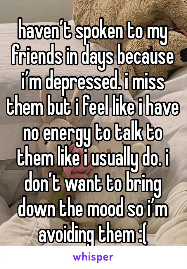 haven’t spoken to my friends in days because i’m depressed. i miss them but i feel like i have no energy to talk to them like i usually do. i don’t want to bring down the mood so i’m avoiding them :(