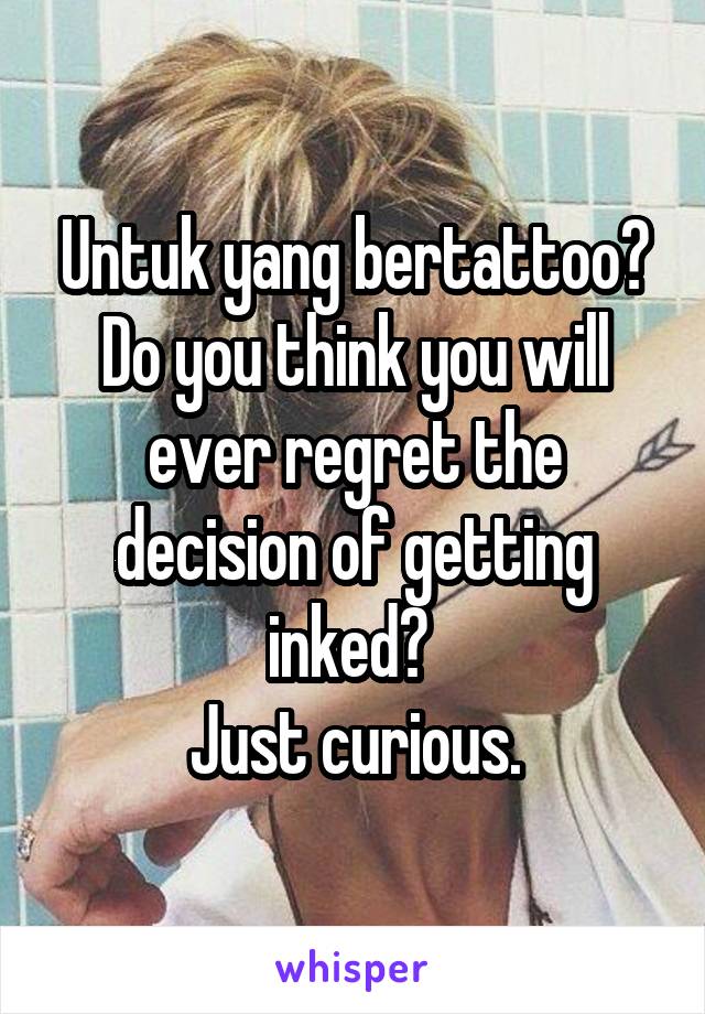 Untuk yang bertattoo?
Do you think you will ever regret the decision of getting inked? 
Just curious.